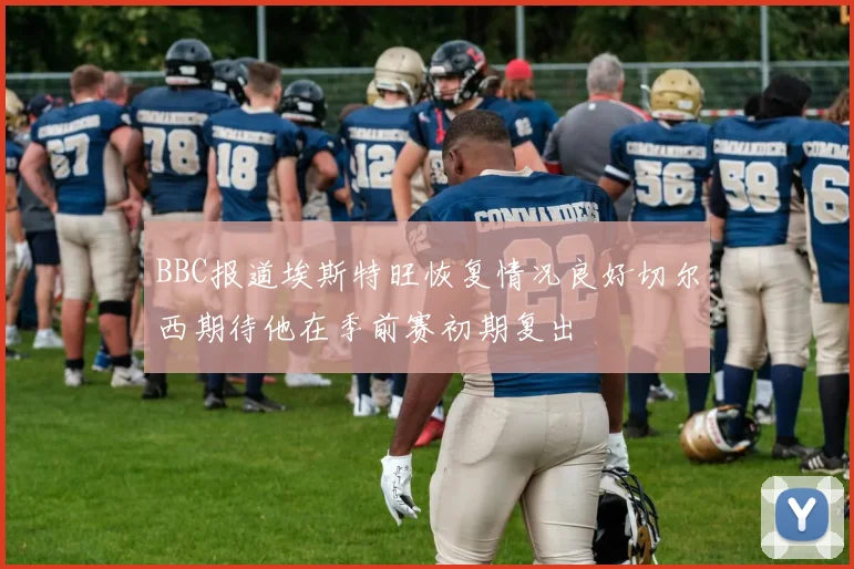 BBC报道埃斯特旺恢复情况良好切尔西期待他在季前赛初期复出