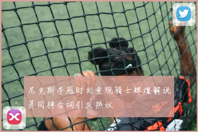 尼克斯夺冠时刻重现骑士辉煌解说员同样台词引发热议
