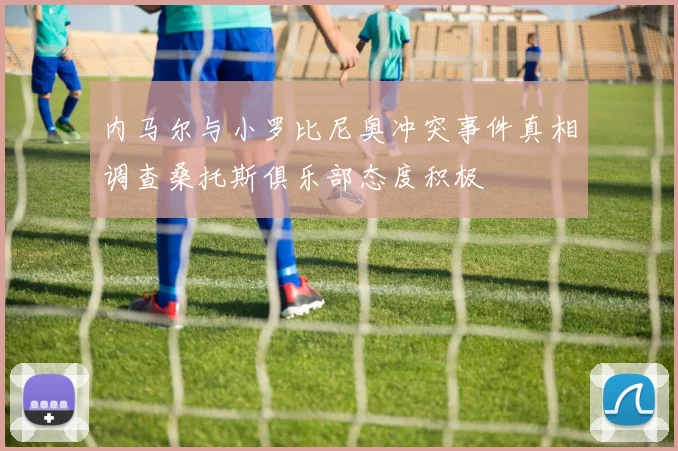 内马尔与小罗比尼奥冲突事件真相调查桑托斯俱乐部态度积极