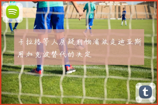 卡拉格等人质疑利物浦放走迪亚斯用加克波替代的决定