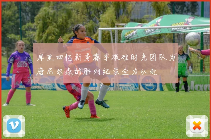 库里回忆新秀赛季艰难时光团队为唐尼尔森的胜利纪录全力以赴