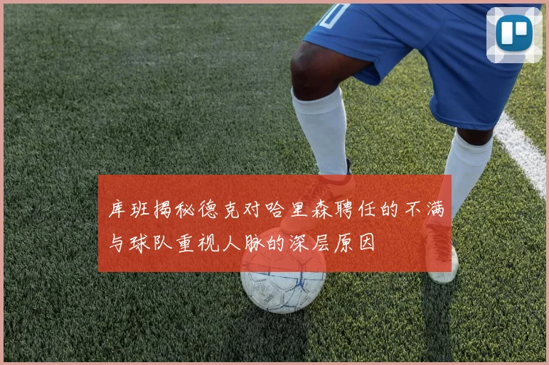 库班揭秘德克对哈里森聘任的不满与球队重视人脉的深层原因