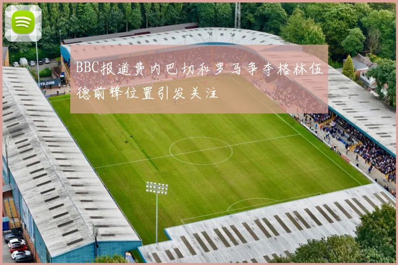 BBC报道费内巴切和罗马争夺格林伍德前锋位置引发关注