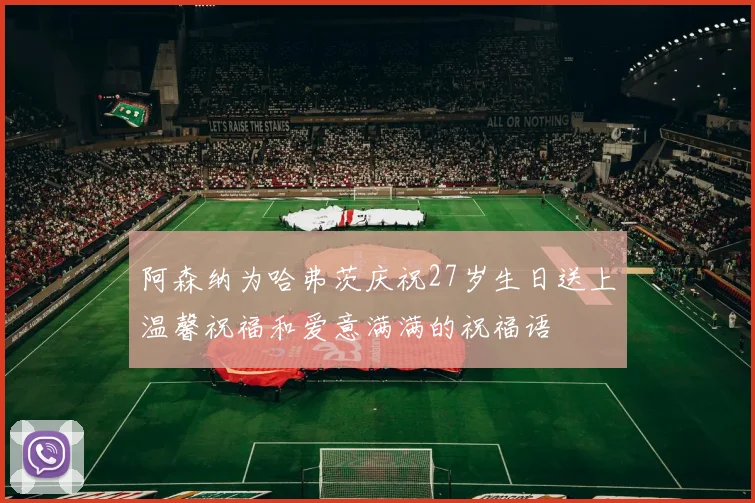 阿森纳为哈弗茨庆祝27岁生日送上温馨祝福和爱意满满的祝福语