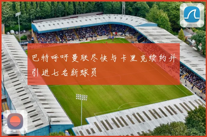 巴特呼吁曼联尽快与卡里克续约并引进七名新球员