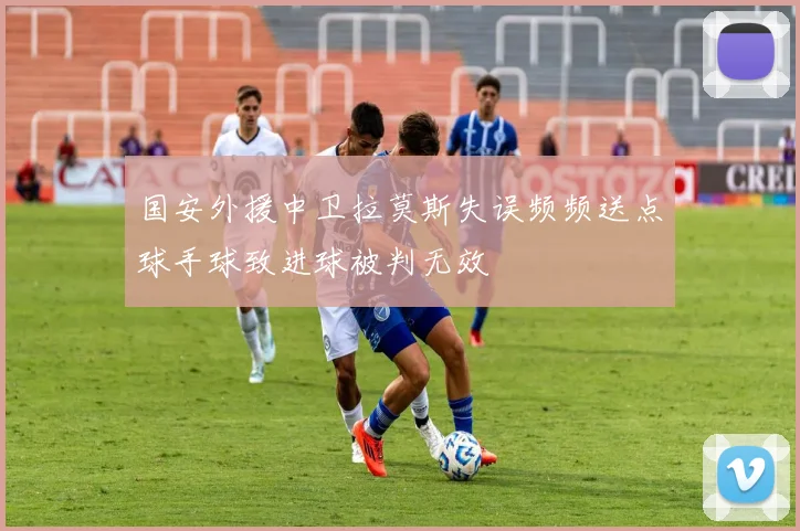 国安外援中卫拉莫斯失误频频送点球手球致进球被判无效