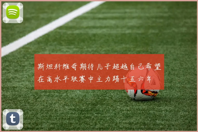 斯坦科维奇期待儿子超越自己希望在高水平联赛中主力踢十五六年