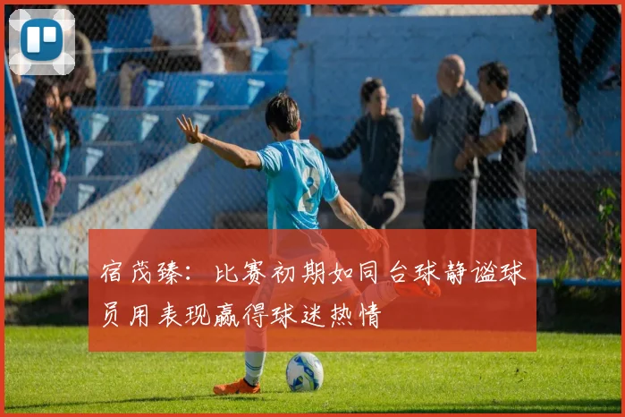 宿茂臻：比赛初期如同台球静谧球员用表现赢得球迷热情