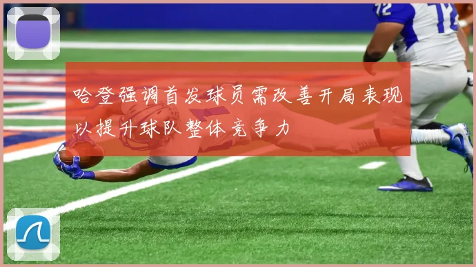 哈登强调首发球员需改善开局表现以提升球队整体竞争力