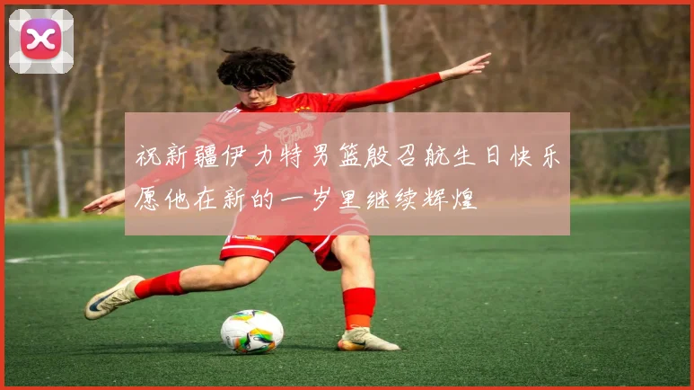 祝新疆伊力特男篮殷召航生日快乐愿他在新的一岁里继续辉煌