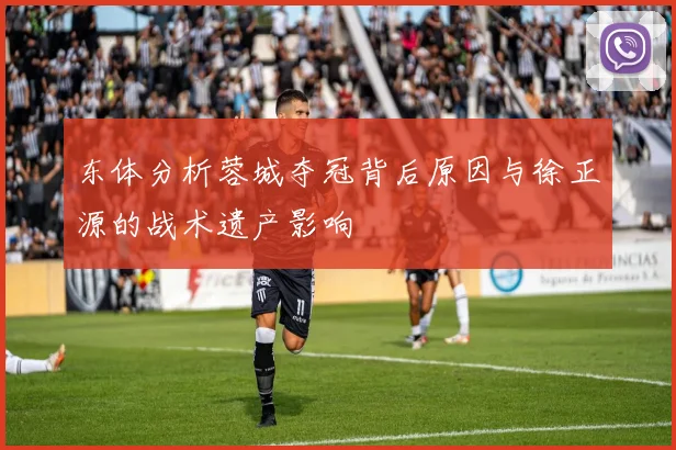 东体分析蓉城夺冠背后原因与徐正源的战术遗产影响